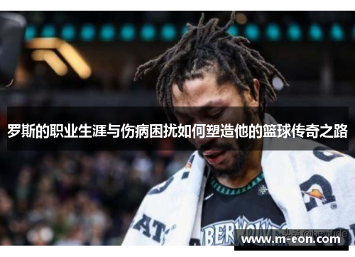 罗斯的职业生涯与伤病困扰如何塑造他的篮球传奇之路