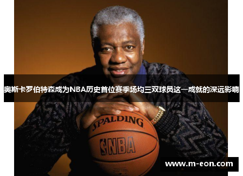 奥斯卡罗伯特森成为NBA历史首位赛季场均三双球员这一成就的深远影响