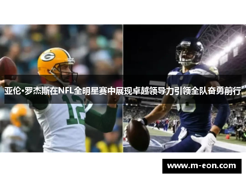 亚伦·罗杰斯在NFL全明星赛中展现卓越领导力引领全队奋勇前行