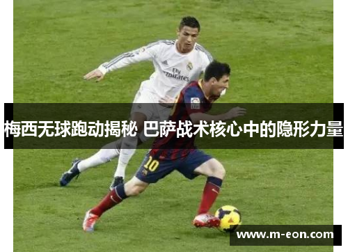 梅西无球跑动揭秘 巴萨战术核心中的隐形力量