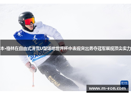 本·格林在自由式滑雪U型场地世界杯中表现突出勇夺冠军展现顶尖实力