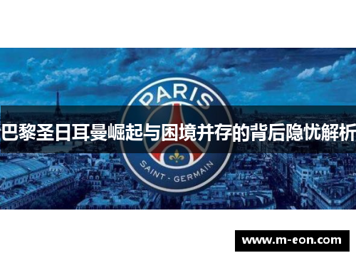 巴黎圣日耳曼崛起与困境并存的背后隐忧解析