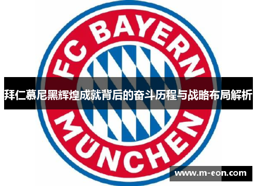 拜仁慕尼黑辉煌成就背后的奋斗历程与战略布局解析