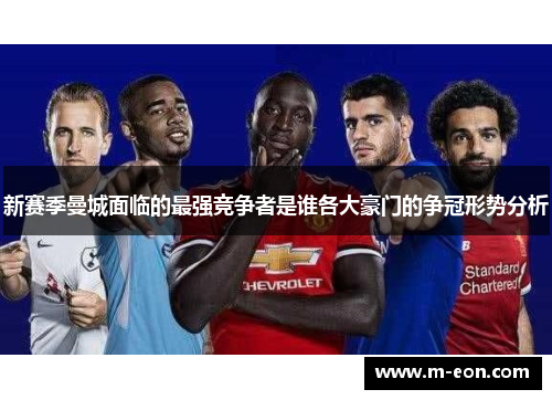 新赛季曼城面临的最强竞争者是谁各大豪门的争冠形势分析