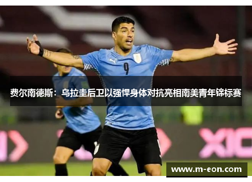 费尔南德斯：乌拉圭后卫以强悍身体对抗亮相南美青年锦标赛