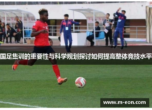 国足集训的重要性与科学规划探讨如何提高整体竞技水平