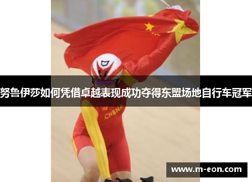 努鲁伊莎如何凭借卓越表现成功夺得东盟场地自行车冠军
