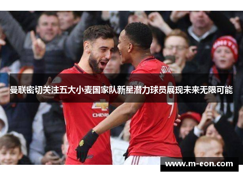 曼联密切关注五大小麦国家队新星潜力球员展现未来无限可能