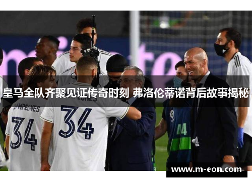 皇马全队齐聚见证传奇时刻 弗洛伦蒂诺背后故事揭秘