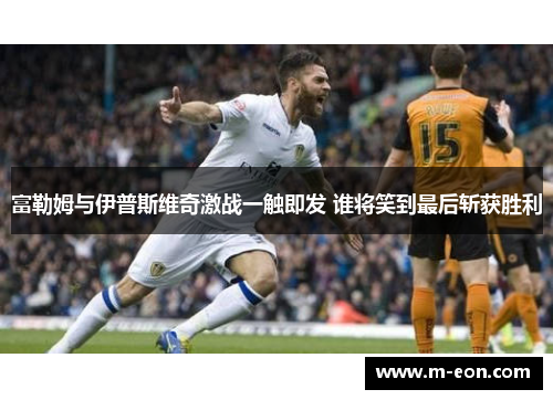 富勒姆与伊普斯维奇激战一触即发 谁将笑到最后斩获胜利