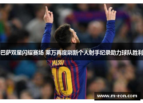 巴萨双星闪耀赛场 莱万再度刷新个人射手纪录助力球队胜利