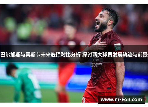 巴尔加斯与奥斯卡未来选择对比分析 探讨两大球员发展轨迹与前景