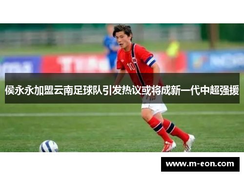 侯永永加盟云南足球队引发热议或将成新一代中超强援