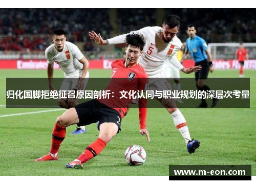 归化国脚拒绝征召原因剖析：文化认同与职业规划的深层次考量