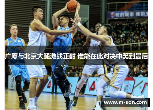 广厦与北京大腿激战正酣 谁能在此对决中笑到最后