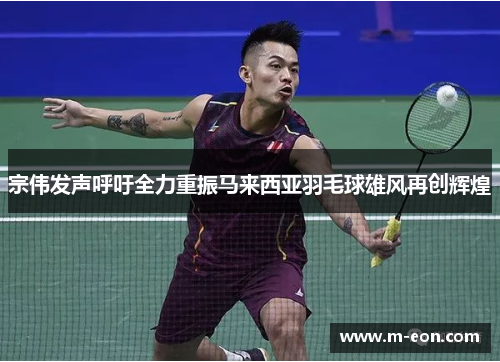 宗伟发声呼吁全力重振马来西亚羽毛球雄风再创辉煌