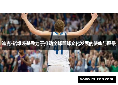 迪克·诺维茨基致力于推动全球篮球文化发展的使命与愿景
