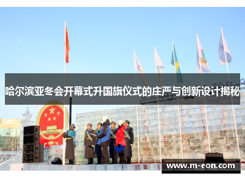 哈尔滨亚冬会开幕式升国旗仪式的庄严与创新设计揭秘