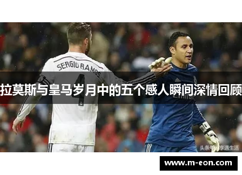 拉莫斯与皇马岁月中的五个感人瞬间深情回顾