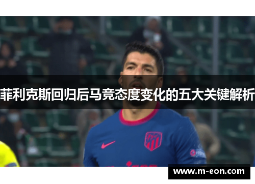 菲利克斯回归后马竞态度变化的五大关键解析