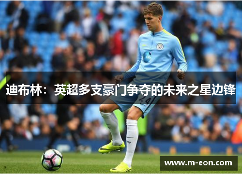 迪布林：英超多支豪门争夺的未来之星边锋