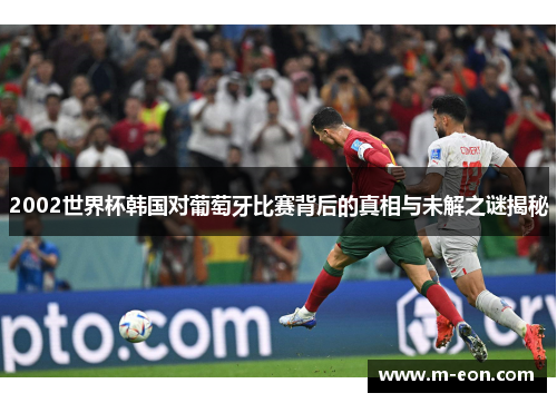 2002世界杯韩国对葡萄牙比赛背后的真相与未解之谜揭秘