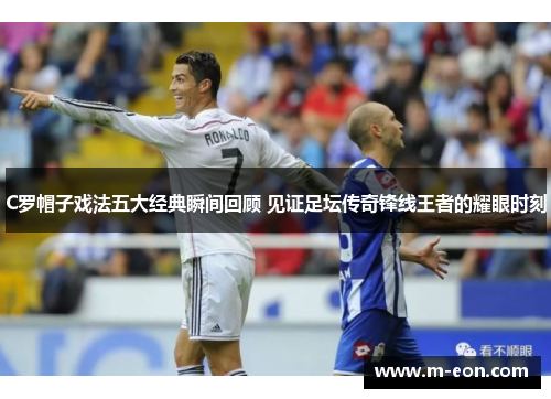 C罗帽子戏法五大经典瞬间回顾 见证足坛传奇锋线王者的耀眼时刻
