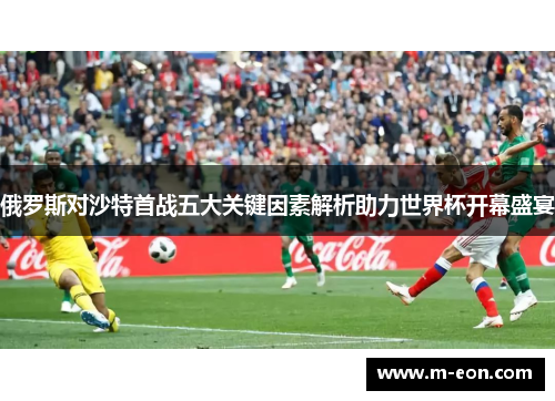 俄罗斯对沙特首战五大关键因素解析助力世界杯开幕盛宴