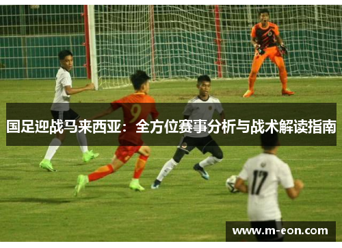 国足迎战马来西亚：全方位赛事分析与战术解读指南