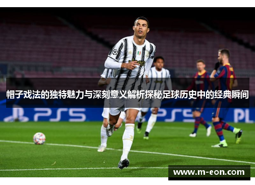 帽子戏法的独特魅力与深刻意义解析探秘足球历史中的经典瞬间