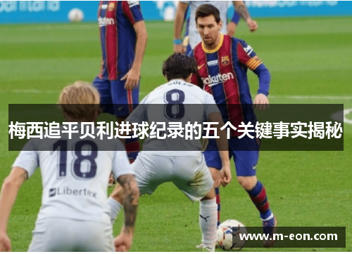 梅西追平贝利进球纪录的五个关键事实揭秘