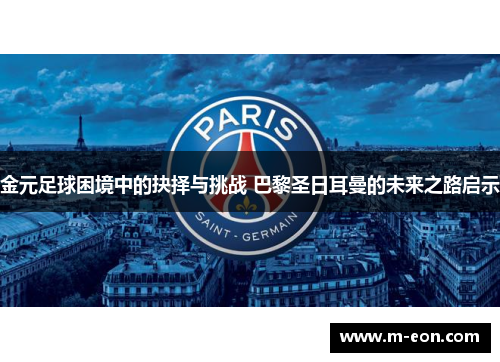 金元足球困境中的抉择与挑战 巴黎圣日耳曼的未来之路启示