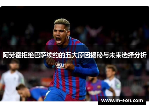 阿劳霍拒绝巴萨续约的五大原因揭秘与未来选择分析