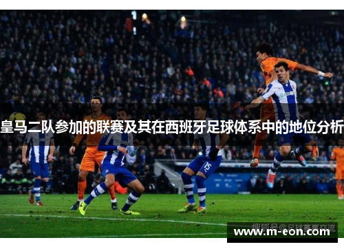皇马二队参加的联赛及其在西班牙足球体系中的地位分析
