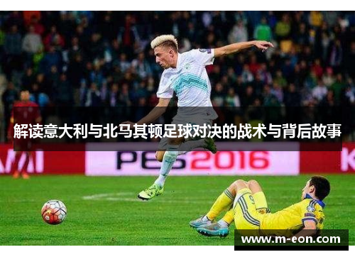 解读意大利与北马其顿足球对决的战术与背后故事