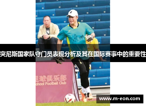 突尼斯国家队守门员表现分析及其在国际赛事中的重要性