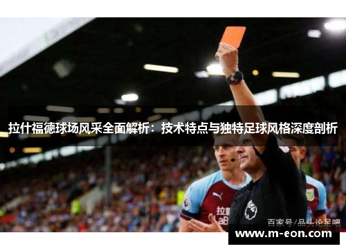 拉什福德球场风采全面解析：技术特点与独特足球风格深度剖析